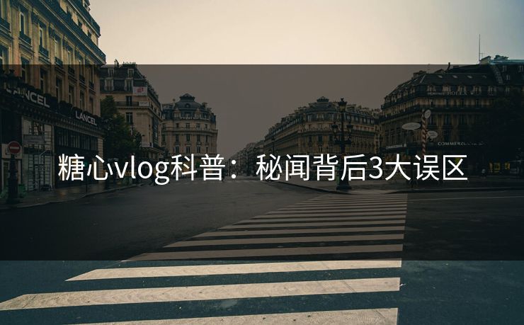 糖心vlog科普：秘闻背后3大误区