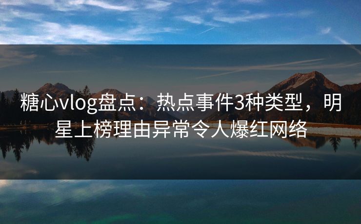 糖心vlog盘点：热点事件3种类型，明星上榜理由异常令人爆红网络