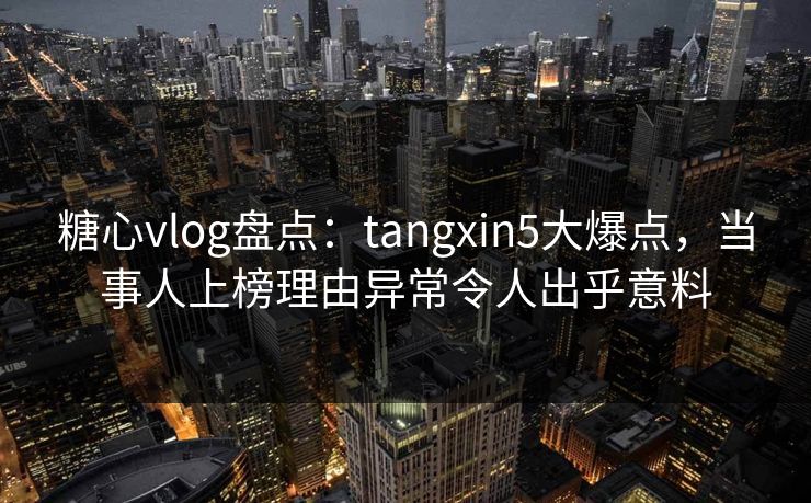糖心vlog盘点：tangxin5大爆点，当事人上榜理由异常令人出乎意料