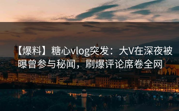 【爆料】糖心vlog突发:大V在深夜被曝曾参与秘闻,刷爆评论席卷全网 第1张 【爆料】糖心vlog突发:大V在深夜被曝曾参与秘闻,刷爆评论席卷全网 第1张