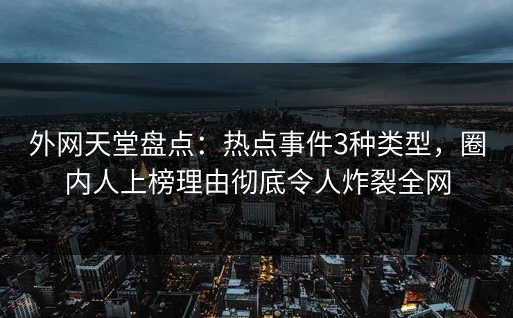 外网天堂盘点：热点事件3种类型，圈内人上榜理由彻底令人炸裂全网