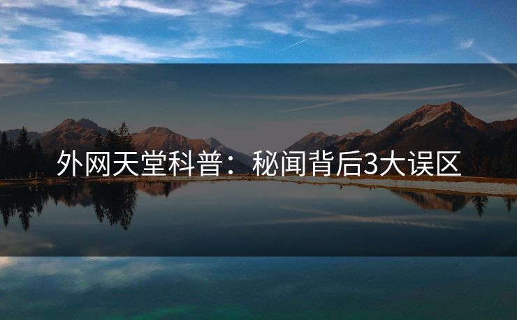 外网天堂科普：秘闻背后3大误区