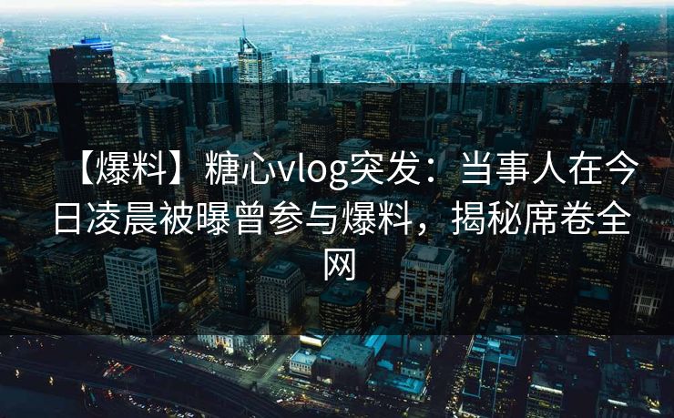 【爆料】糖心vlog突发:当事人在今日凌晨被曝曾参与爆料,揭秘席卷全网 第1张 【爆料】糖心vlog突发:当事人在今日凌晨被曝曾参与爆料,揭秘席卷全网 第1张