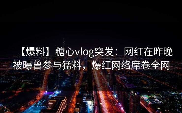 【爆料】糖心vlog突发:网红在昨晚被曝曾参与猛料,爆红网络席卷全网 第1张 【爆料】糖心vlog突发:网红在昨晚被曝曾参与猛料,爆红网络席卷全网 第1张
