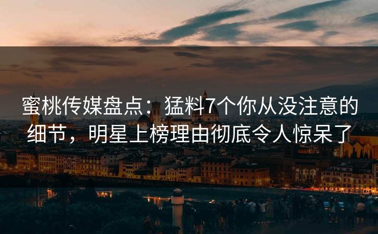 蜜桃传媒盘点：猛料7个你从没注意的细节，明星上榜理由彻底令人惊呆了