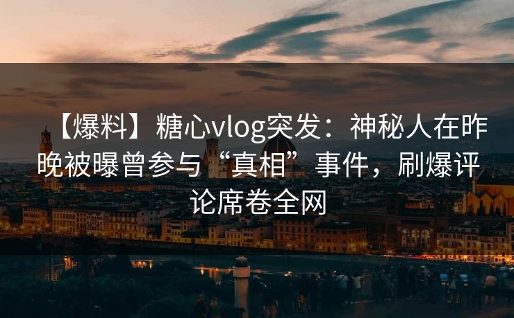【爆料】糖心vlog突发：神秘人在昨晚被曝曾参与“真相”事件，刷爆评论席卷全网