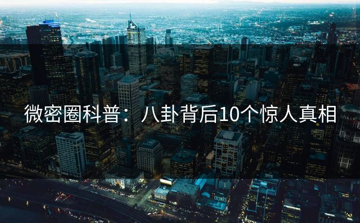 微密圈科普：八卦背后10个惊人真相