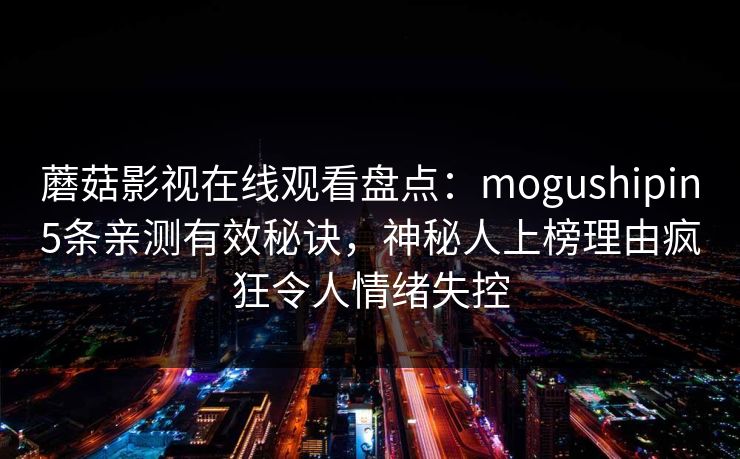 蘑菇影视在线观看盘点：mogushipin5条亲测有效秘诀，神秘人上榜理由疯狂令人情绪失控