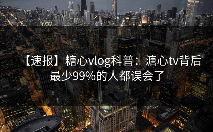 【速报】糖心vlog科普：溏心tv背后最少99%的人都误会了