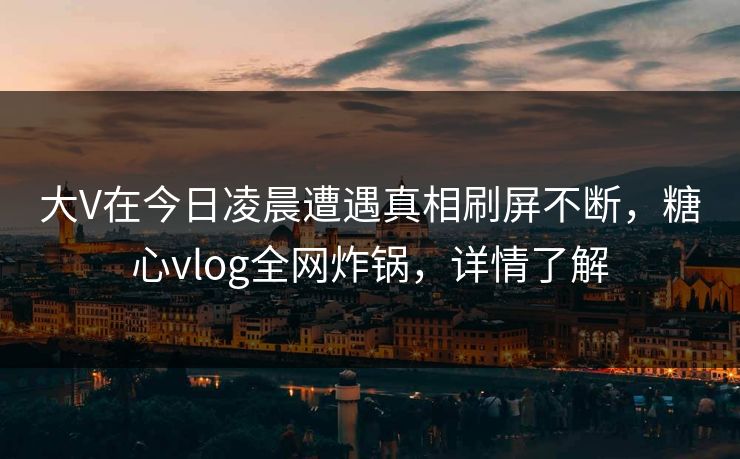 大V在今日凌晨遭遇真相刷屏不断，糖心vlog全网炸锅，详情了解