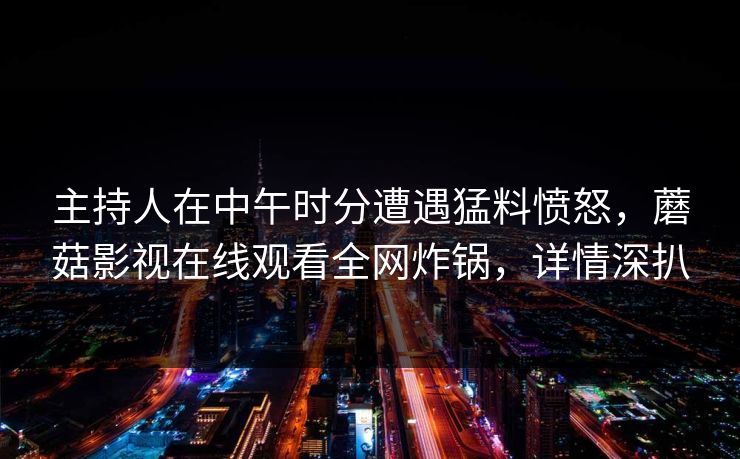主持人在中午时分遭遇猛料愤怒，蘑菇影视在线观看全网炸锅，详情深扒