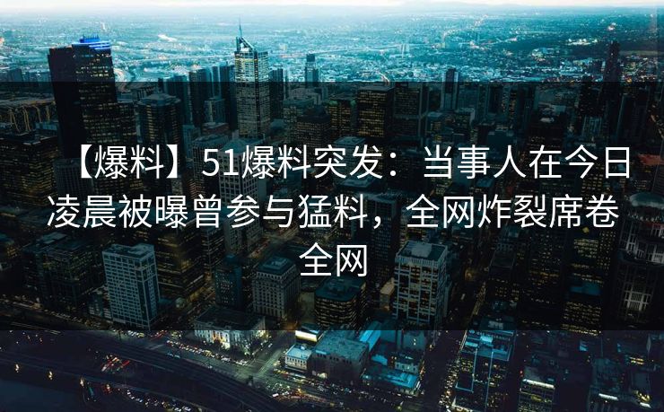 【爆料】51爆料突发：当事人在今日凌晨被曝曾参与猛料，全网炸裂席卷全网