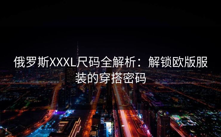 俄罗斯XXXL尺码全解析：解锁欧版服装的穿搭密码