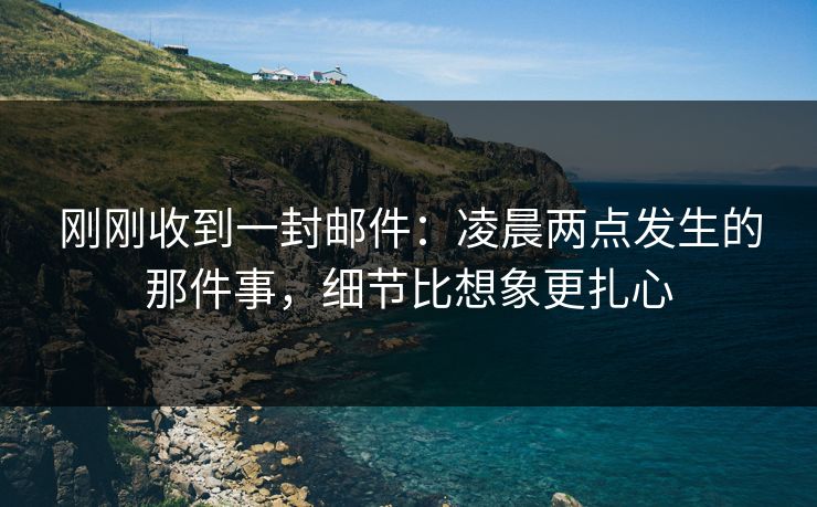 刚刚收到一封邮件：凌晨两点发生的那件事，细节比想象更扎心  第1张
