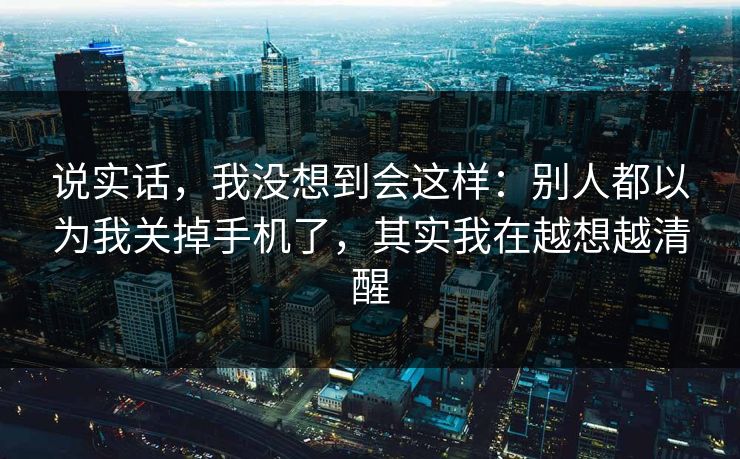 说实话，我没想到会这样：别人都以为我关掉手机了，其实我在越想越清醒  第1张
