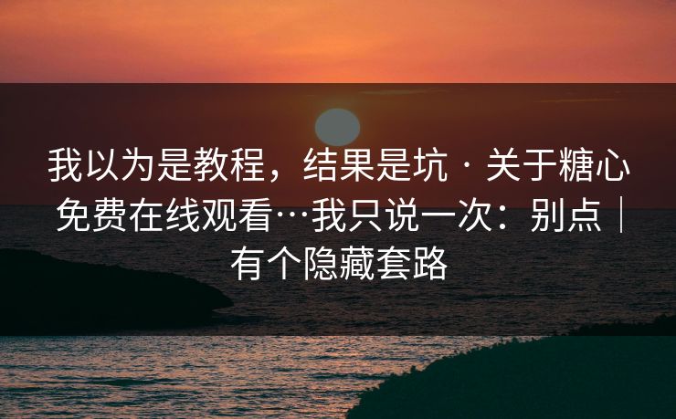 我以为是教程，结果是坑 · 关于糖心免费在线观看…我只说一次：别点｜有个隐藏套路