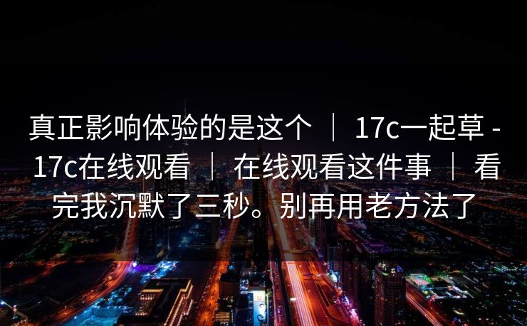 真正影响体验的是这个 ｜ 17c一起草 - 17c在线观看 ｜ 在线观看这件事 ｜ 看完我沉默了三秒。别再用老方法了