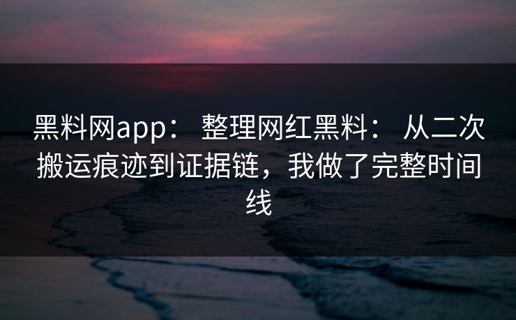 黑料网app： 整理网红黑料： 从二次搬运痕迹到证据链，我做了完整时间线