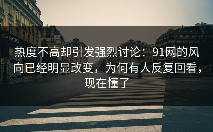 热度不高却引发强烈讨论：91网的风向已经明显改变，为何有人反复回看，现在懂了