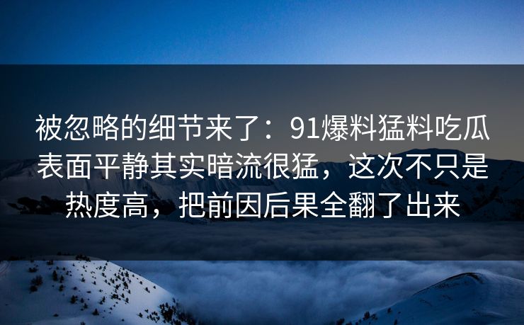 被忽略的细节来了：91爆料猛料吃瓜表面平静其实暗流很猛，这次不只是热度高，把前因后果全翻了出来