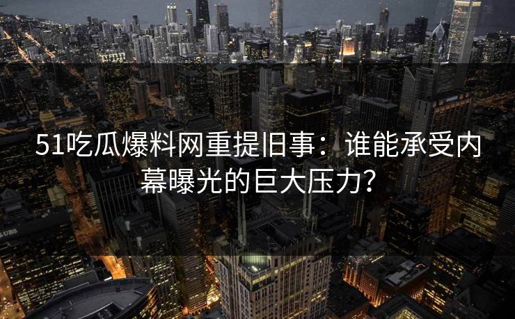 51吃瓜爆料网重提旧事：谁能承受内幕曝光的巨大压力？